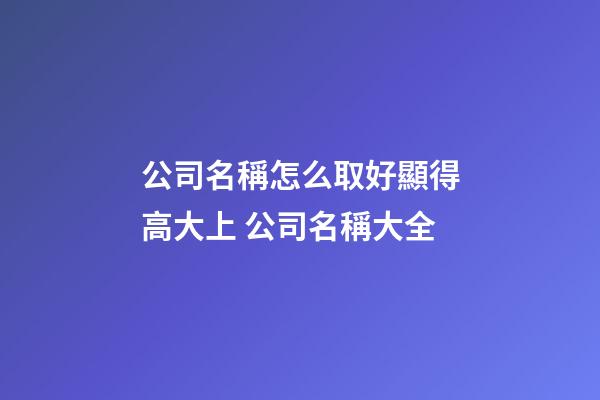 公司名稱怎么取好顯得高大上 公司名稱大全-第1張-公司起名-玄機派